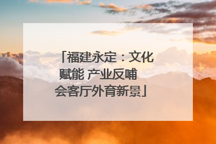 福建永定：文化赋能 产业反哺 会客厅外育新景