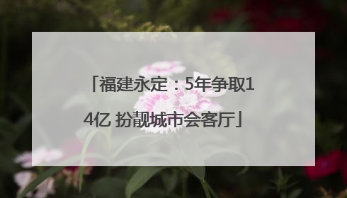 福建永定：5年争取14亿 扮靓城市会客厅
