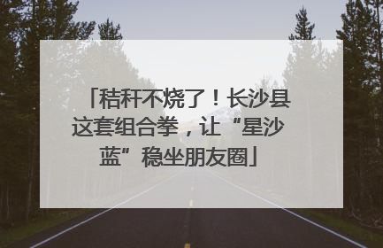 秸秆不烧了！长沙县这套组合拳，让“星沙蓝”稳坐朋友圈
