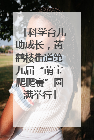科学育儿助成长，黄鹤楼街道第九届“萌宝爬爬赛”圆满举行