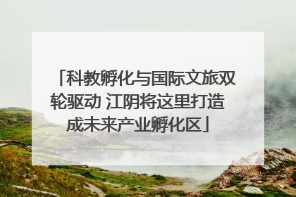 科教孵化与国际文旅双轮驱动 江阴将这里打造成未来产业孵化区