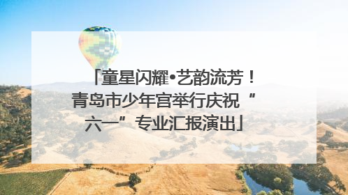 童星闪耀•艺韵流芳！青岛市少年宫举行庆祝“六一”专业汇报演出