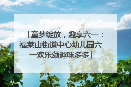 童梦绽放，趣享六一：福莱山街道中心幼儿园六一欢乐颂趣味多多