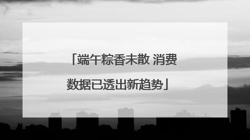 端午粽香未散 消费数据已透出新趋势