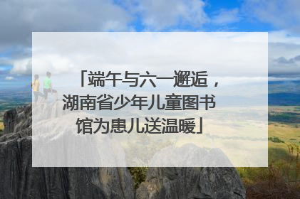 端午与六一邂逅，湖南省少年儿童图书馆为患儿送温暖