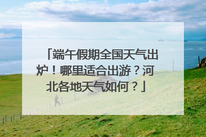 端午假期全国天气出炉！哪里适合出游？河北各地天气如何？
