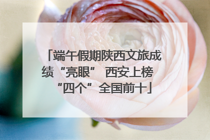 端午假期陕西文旅成绩“亮眼” 西安上榜“四个”全国前十