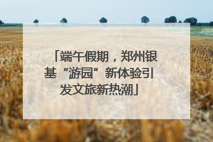 端午假期，郑州银基“游园”新体验引发文旅新热潮