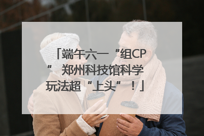 端午六一“组CP” 郑州科技馆科学玩法超“上头”！