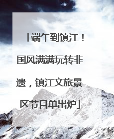 端午到镇江！国风满满玩转非遗，镇江文旅景区节目单出炉
