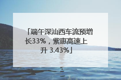 端午深汕西车流预增长33%，紫惠高速上升 3.43%