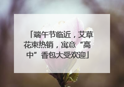 端午节临近，艾草花束热销，寓意“高中”香包大受欢迎