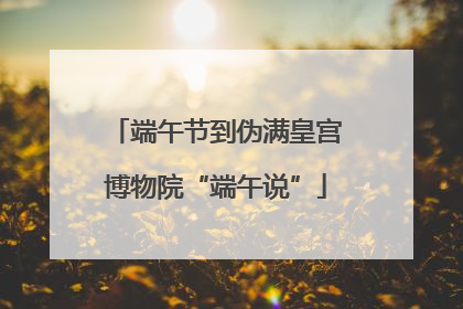 端午节到伪满皇宫博物院“端午说”
