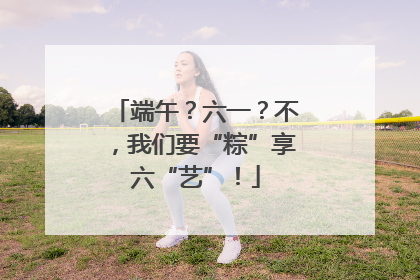 端午？六一？不，我们要“粽”享六“艺”！