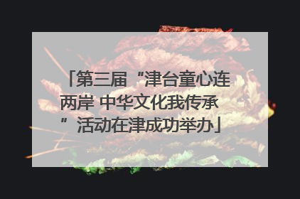 第三届“津台童心连两岸 中华文化我传承”活动在津成功举办