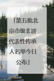 第五批北京市级非遗代表性传承人名单今日公布