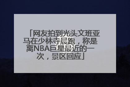 网友拍到光头文班亚马在少林寺晨跑，称是离NBA巨星最近的一次，景区回应