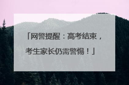 网警提醒：高考结束，考生家长仍需警惕！