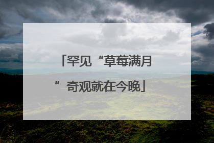 罕见“草莓满月”奇观就在今晚