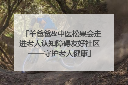 羊爸爸&中医松果会走进老人认知障碍友好社区——守护老人健康