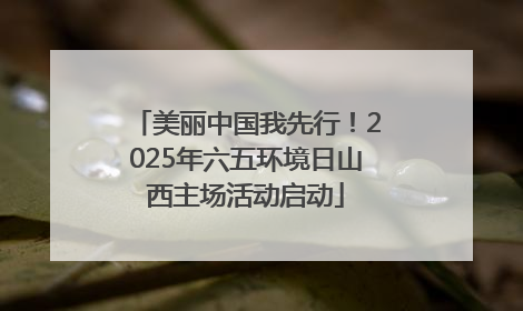 美丽中国我先行！2025年六五环境日山西主场活动启动