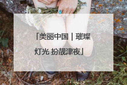 美丽中国｜璀璨灯光 扮靓津夜