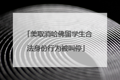 美取消哈佛留学生合法身份行为被叫停