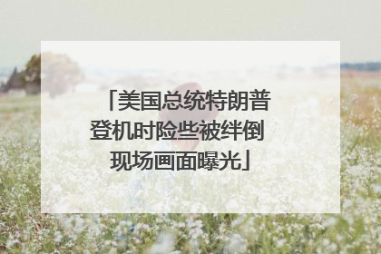 美国总统特朗普登机时险些被绊倒 现场画面曝光