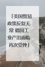美国贸易政策反复无常 德国工业产出面临再次受挫