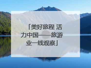 美好旅程 活力中国——旅游业一线观察