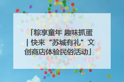 粽享童年 趣味抓蛋｜快来“苏城有礼”文创商店体验民俗活动
