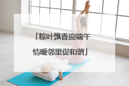 粽叶飘香迎端午 情暖邻里促和谐