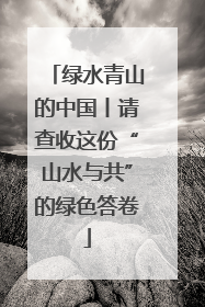 绿水青山的中国丨请查收这份“山水与共”的绿色答卷