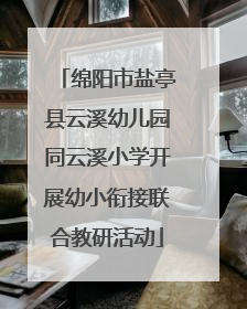 绵阳市盐亭县云溪幼儿园同云溪小学开展幼小衔接联合教研活动
