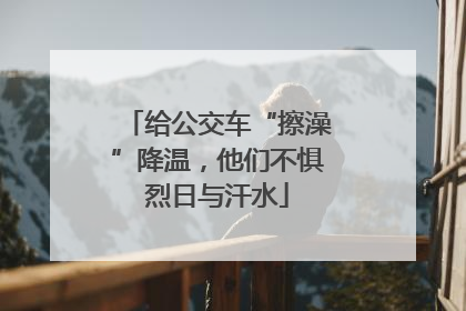 给公交车“擦澡”降温，他们不惧烈日与汗水
