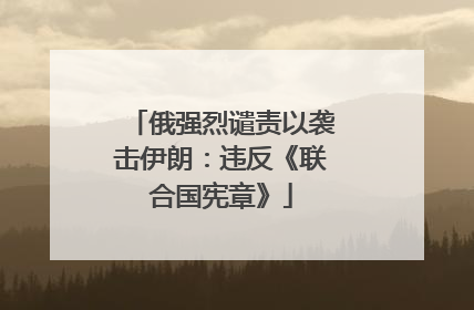 俄强烈谴责以袭击伊朗：违反《联合国宪章》
