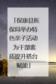 保康县医保局举办特色亲子活动 为干部素质提升搭台赋能