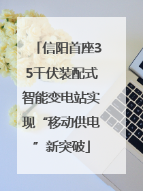 信阳首座35千伏装配式智能变电站实现“移动供电”新突破