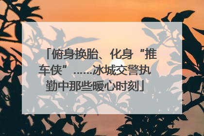 俯身换胎、化身“推车侠”……冰城交警执勤中那些暖心时刻