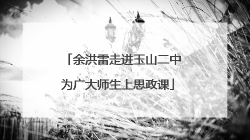 余洪雷走进玉山二中为广大师生上思政课