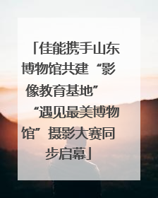 佳能携手山东博物馆共建“影像教育基地” “遇见最美博物馆”摄影大赛同步启幕