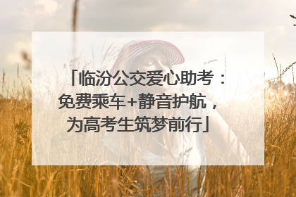 临汾公交爱心助考：免费乘车+静音护航，为高考生筑梦前行