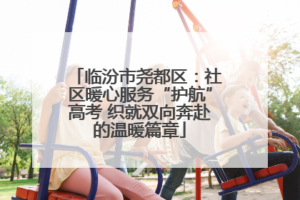 临汾市尧都区：社区暖心服务“护航”高考 织就双向奔赴的温暖篇章