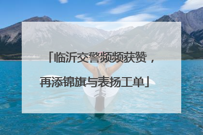 临沂交警频频获赞，再添锦旗与表扬工单