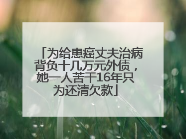 为给患癌丈夫治病背负十几万元外债，她一人苦干16年只为还清欠款