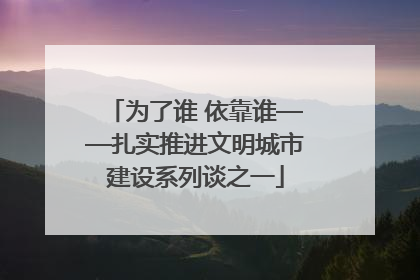 为了谁 依靠谁——扎实推进文明城市建设系列谈之一