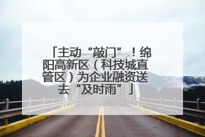 主动“敲门”！绵阳高新区（科技城直管区）为企业融资送去“及时雨”