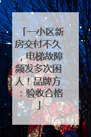 一小区新房交付不久，电梯故障频发多次困人！品牌方：验收合格