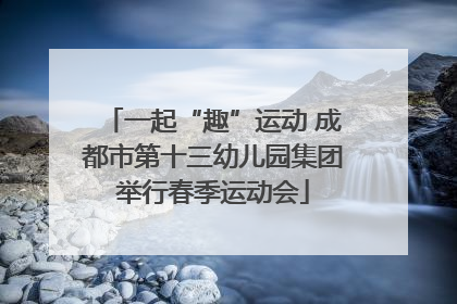 一起“趣”运动 成都市第十三幼儿园集团举行春季运动会
