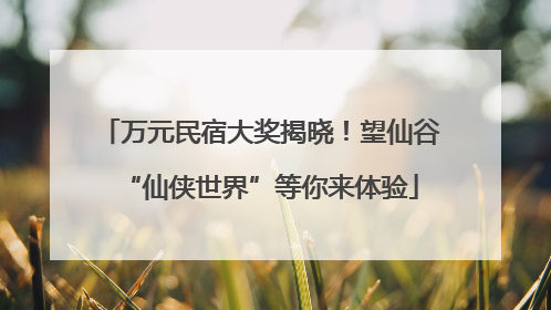 万元民宿大奖揭晓！望仙谷“仙侠世界”等你来体验